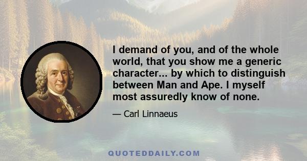 I demand of you, and of the whole world, that you show me a generic character... by which to distinguish between Man and Ape. I myself most assuredly know of none.