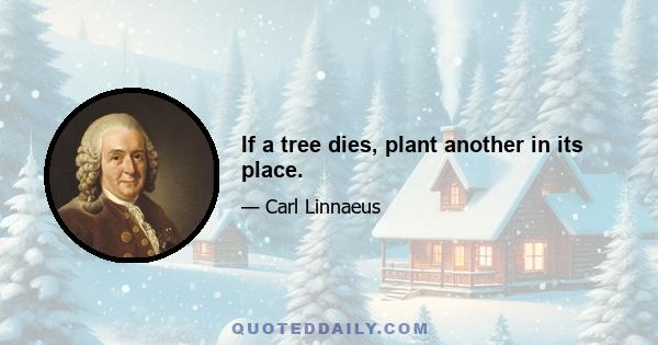 If a tree dies, plant another in its place.