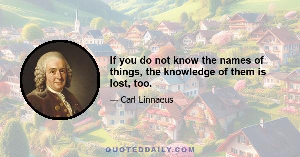 If you do not know the names of things, the knowledge of them is lost, too.