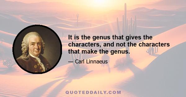 It is the genus that gives the characters, and not the characters that make the genus.