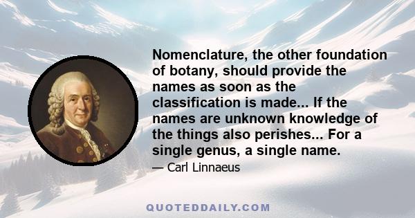 Nomenclature, the other foundation of botany, should provide the names as soon as the classification is made... If the names are unknown knowledge of the things also perishes... For a single genus, a single name.