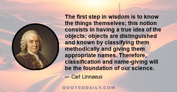 The first step in wisdom is to know the things themselves; this notion consists in having a true idea of the objects; objects are distinguished and known by classifying them methodically and giving them appropriate