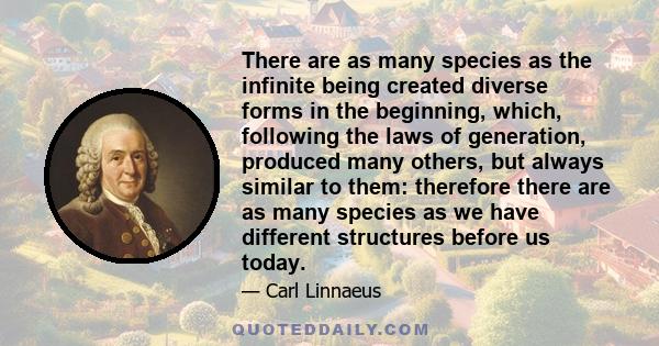 There are as many species as the infinite being created diverse forms in the beginning, which, following the laws of generation, produced many others, but always similar to them: therefore there are as many species as