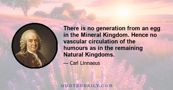 There is no generation from an egg in the Mineral Kingdom. Hence no vascular circulation of the humours as in the remaining Natural Kingdoms.