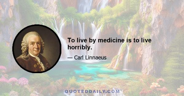 To live by medicine is to live horribly.