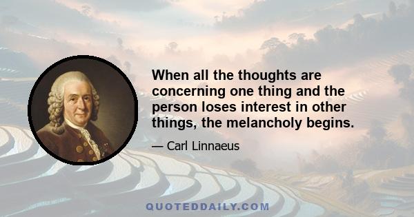 When all the thoughts are concerning one thing and the person loses interest in other things, the melancholy begins.