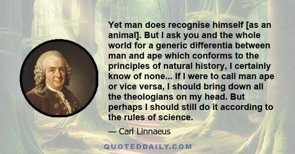 Yet man does recognise himself [as an animal]. But I ask you and the whole world for a generic differentia between man and ape which conforms to the principles of natural history, I certainly know of none... If I were