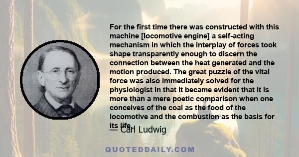 For the first time there was constructed with this machine [locomotive engine] a self-acting mechanism in which the interplay of forces took shape transparently enough to discern the connection between the heat