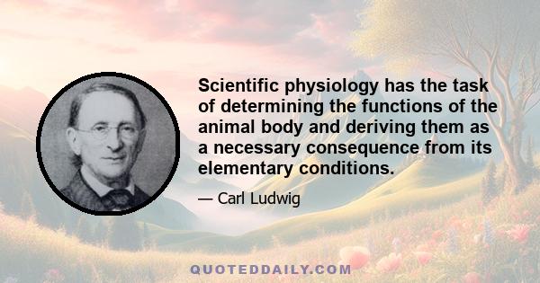 Scientific physiology has the task of determining the functions of the animal body and deriving them as a necessary consequence from its elementary conditions.