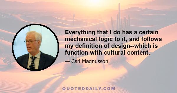 Everything that I do has a certain mechanical logic to it, and follows my definition of design--which is function with cultural content.