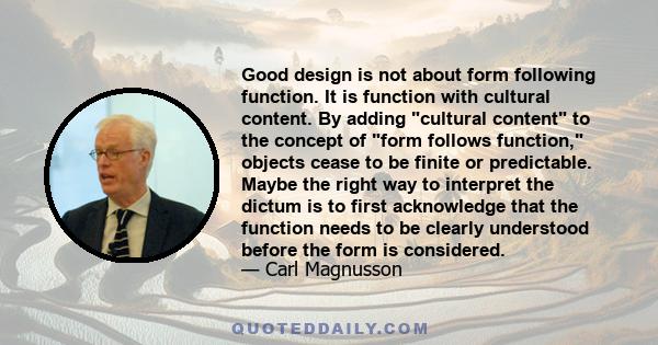 Good design is not about form following function. It is function with cultural content. By adding cultural content to the concept of form follows function, objects cease to be finite or predictable. Maybe the right way