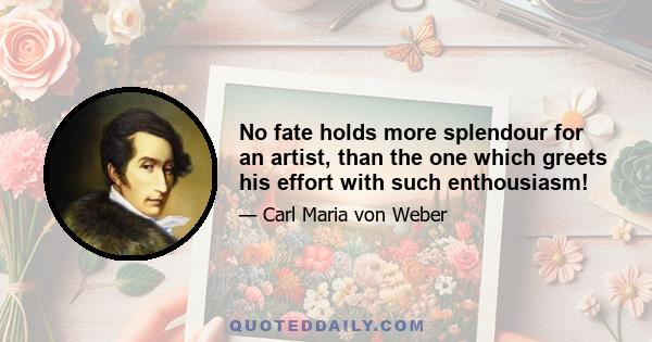 No fate holds more splendour for an artist, than the one which greets his effort with such enthousiasm!