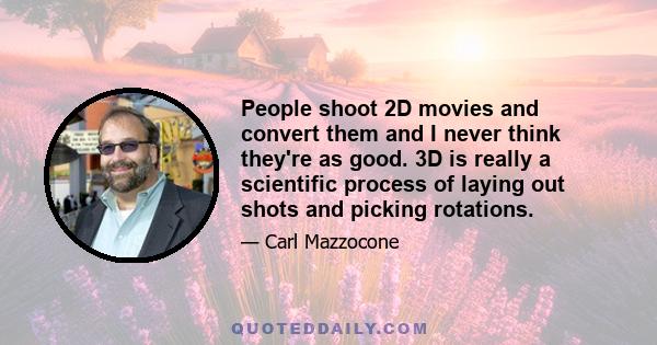 People shoot 2D movies and convert them and I never think they're as good. 3D is really a scientific process of laying out shots and picking rotations.