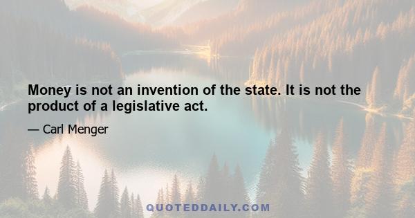 Money is not an invention of the state. It is not the product of a legislative act.