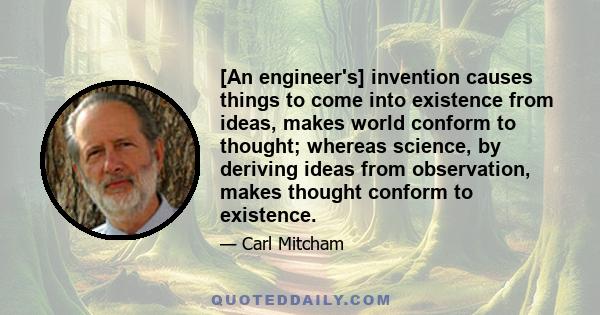 [An engineer's] invention causes things to come into existence from ideas, makes world conform to thought; whereas science, by deriving ideas from observation, makes thought conform to existence.