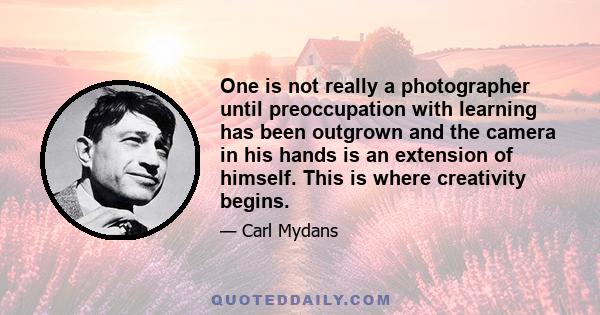 One is not really a photographer until preoccupation with learning has been outgrown and the camera in his hands is an extension of himself. This is where creativity begins.