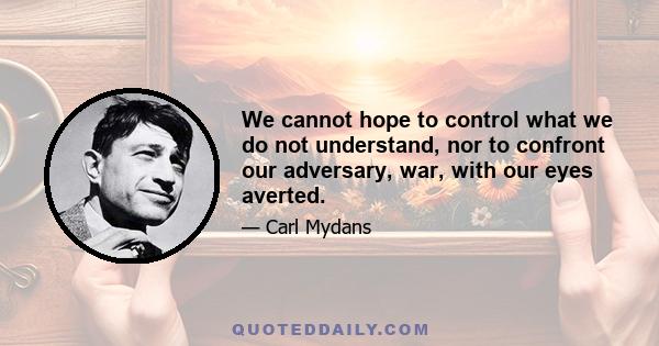 We cannot hope to control what we do not understand, nor to confront our adversary, war, with our eyes averted.