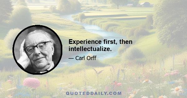 Experience first, then intellectualize.