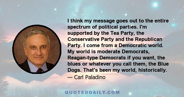 I think my message goes out to the entire spectrum of political parties. I'm supported by the Tea Party, the Conservative Party and the Republican Party. I come from a Democratic world. My world is moderate Democrats,