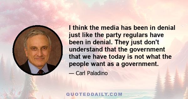 I think the media has been in denial just like the party regulars have been in denial. They just don't understand that the government that we have today is not what the people want as a government.