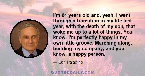 I'm 64 years old and, yeah, I went through a transition in my life last year, with the death of my son, that woke me up to a lot of things. You know, I'm perfectly happy in my own little groove. Marching along, building 