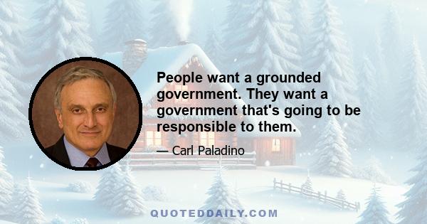 People want a grounded government. They want a government that's going to be responsible to them.