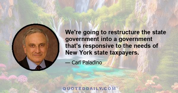 We're going to restructure the state government into a government that's responsive to the needs of New York state taxpayers.