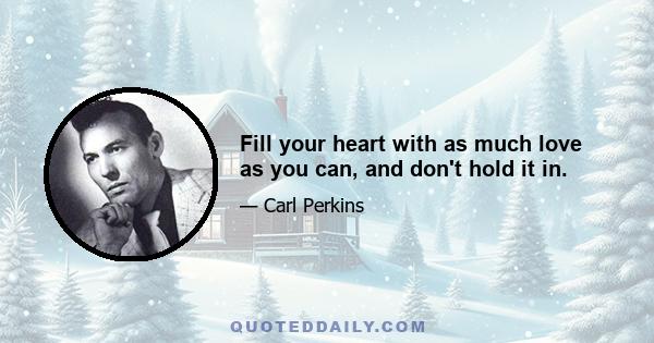 Fill your heart with as much love as you can, and don't hold it in.