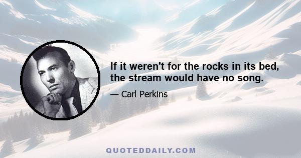 If it weren't for the rocks in its bed, the stream would have no song.