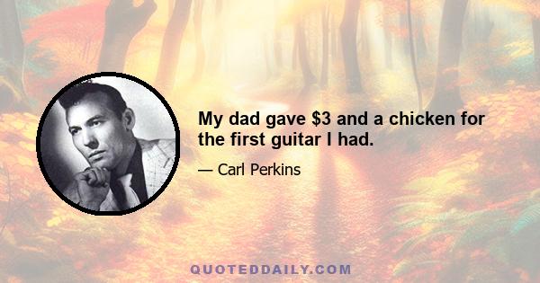 My dad gave $3 and a chicken for the first guitar I had.