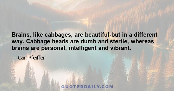 Brains, like cabbages, are beautiful-but in a different way. Cabbage heads are dumb and sterile, whereas brains are personal, intelligent and vibrant.