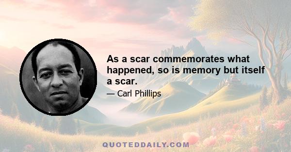 As a scar commemorates what happened, so is memory but itself a scar.