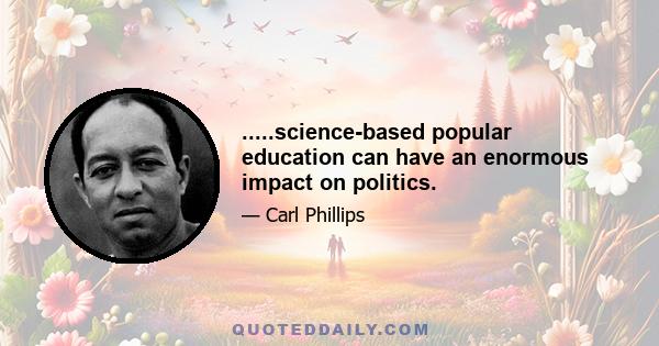 .....science-based popular education can have an enormous impact on politics.