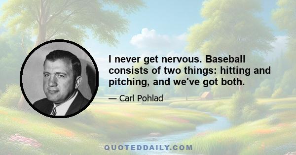 I never get nervous. Baseball consists of two things: hitting and pitching, and we've got both.