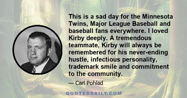 This is a sad day for the Minnesota Twins, Major League Baseball and baseball fans everywhere. I loved Kirby deeply. A tremendous teammate, Kirby will always be remembered for his never-ending hustle, infectious