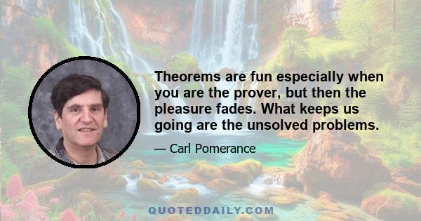 Theorems are fun especially when you are the prover, but then the pleasure fades. What keeps us going are the unsolved problems.