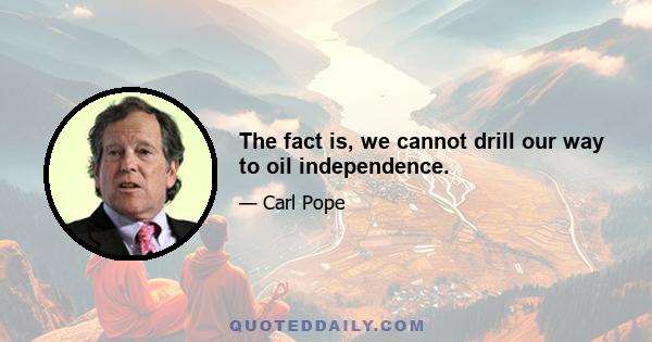 The fact is, we cannot drill our way to oil independence.