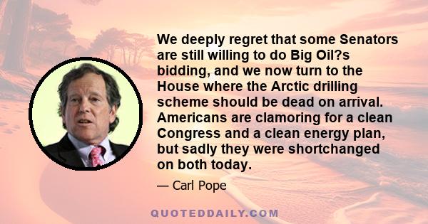 We deeply regret that some Senators are still willing to do Big Oil?s bidding, and we now turn to the House where the Arctic drilling scheme should be dead on arrival. Americans are clamoring for a clean Congress and a