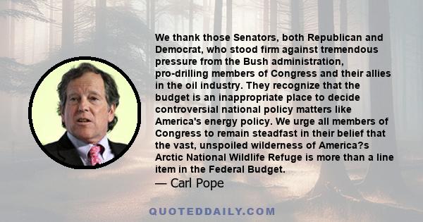 We thank those Senators, both Republican and Democrat, who stood firm against tremendous pressure from the Bush administration, pro-drilling members of Congress and their allies in the oil industry. They recognize that