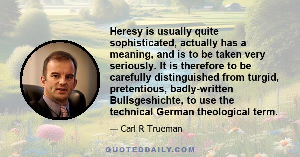 Heresy is usually quite sophisticated, actually has a meaning, and is to be taken very seriously. It is therefore to be carefully distinguished from turgid, pretentious, badly-written Bullsgeshichte, to use the