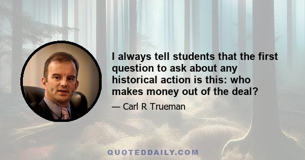 I always tell students that the first question to ask about any historical action is this: who makes money out of the deal?