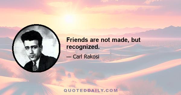 Friends are not made, but recognized.