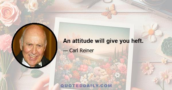 An attitude will give you heft.