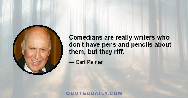 Comedians are really writers who don't have pens and pencils about them, but they riff.