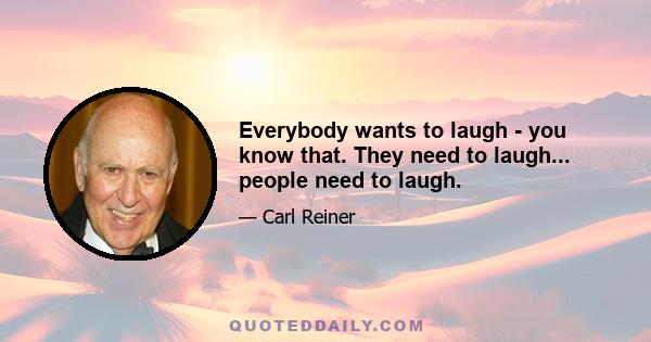 Everybody wants to laugh - you know that. They need to laugh... people need to laugh.