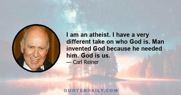 I am an atheist. I have a very different take on who God is. Man invented God because he needed him. God is us.