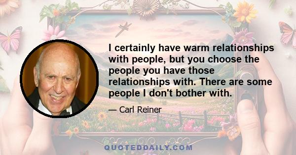 I certainly have warm relationships with people, but you choose the people you have those relationships with. There are some people I don't bother with.