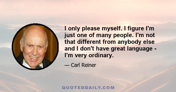 I only please myself. I figure I'm just one of many people. I'm not that different from anybody else and I don't have great language - I'm very ordinary.