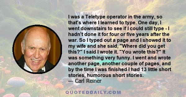 I was a Teletype operator in the army, so that's where I learned to type. One day, I went downstairs to see if I could still type - I hadn't done it for four or five years after the war. So I typed out a page and I