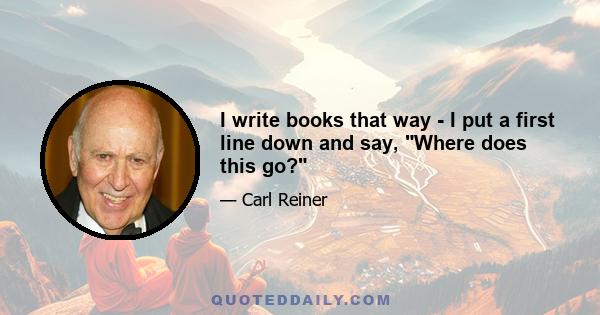 I write books that way - I put a first line down and say, Where does this go?